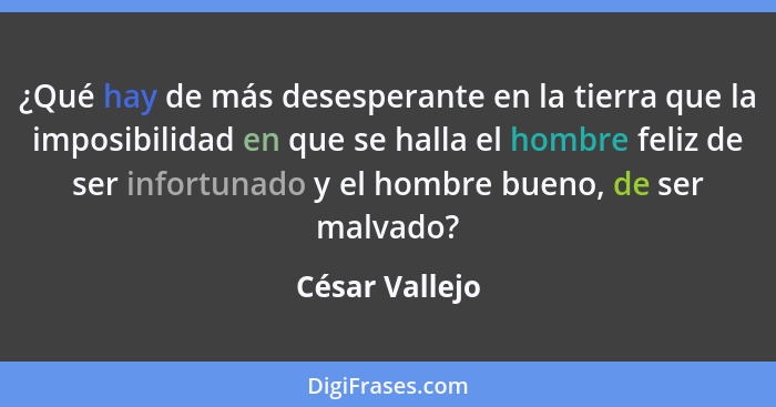 ¿Qué hay de más desesperante en la tierra que la imposibilidad en que se halla el hombre feliz de ser infortunado y el hombre bueno, d... - César Vallejo