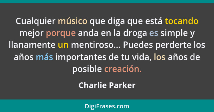 Cualquier músico que diga que está tocando mejor porque anda en la droga es simple y llanamente un mentiroso... Puedes perderte los a... - Charlie Parker