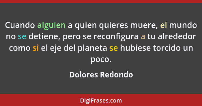 Cuando alguien a quien quieres muere, el mundo no se detiene, pero se reconfigura a tu alrededor como si el eje del planeta se hubie... - Dolores Redondo