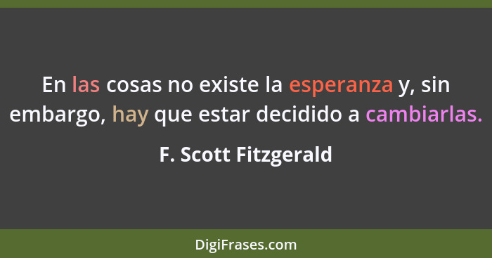 En las cosas no existe la esperanza y, sin embargo, hay que estar decidido a cambiarlas.... - F. Scott Fitzgerald