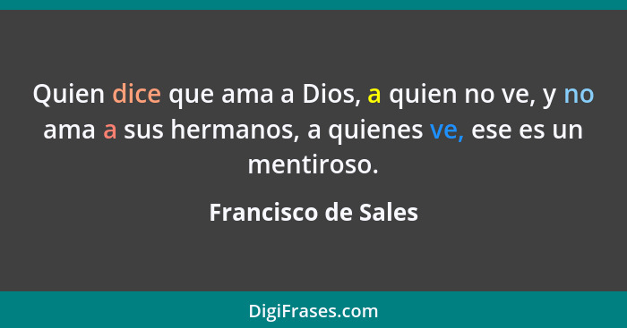 Quien dice que ama a Dios, a quien no ve, y no ama a sus hermanos, a quienes ve, ese es un mentiroso.... - Francisco de Sales