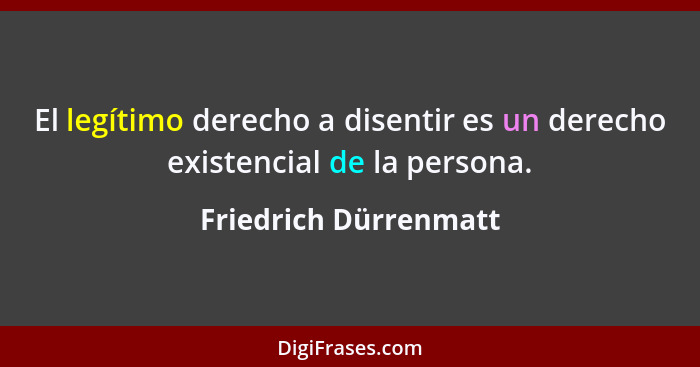 El legítimo derecho a disentir es un derecho existencial de la persona.... - Friedrich Dürrenmatt