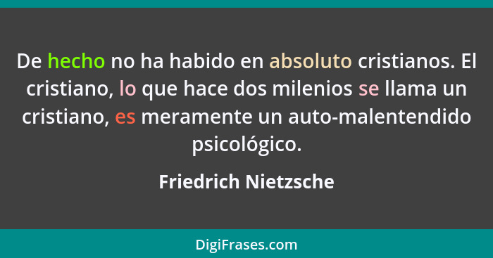 De hecho no ha habido en absoluto cristianos. El cristiano, lo que hace dos milenios se llama un cristiano, es meramente un auto... - Friedrich Nietzsche