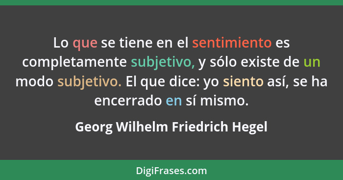 Lo que se tiene en el sentimiento es completamente subjetivo, y sólo existe de un modo subjetivo. El que dice: yo sien... - Georg Wilhelm Friedrich Hegel