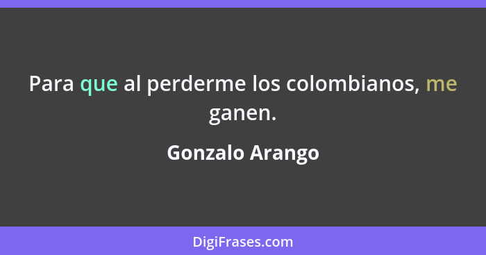 Para que al perderme los colombianos, me ganen.... - Gonzalo Arango