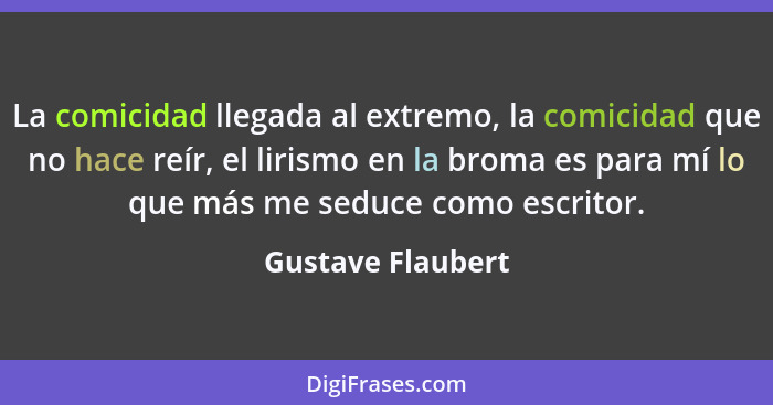 La comicidad llegada al extremo, la comicidad que no hace reír, el lirismo en la broma es para mí lo que más me seduce como escrito... - Gustave Flaubert