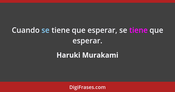 Cuando se tiene que esperar, se tiene que esperar.... - Haruki Murakami