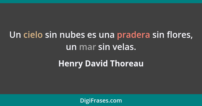 Un cielo sin nubes es una pradera sin flores, un mar sin velas.... - Henry David Thoreau