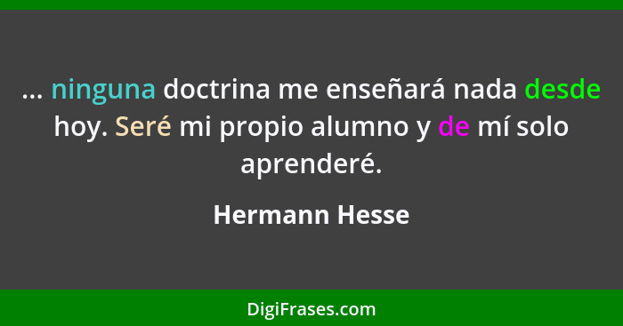 ... ninguna doctrina me enseñará nada desde hoy. Seré mi propio alumno y de mí solo aprenderé.... - Hermann Hesse