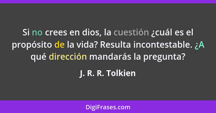 Si no crees en dios, la cuestión ¿cuál es el propósito de la vida? Resulta incontestable. ¿A qué dirección mandarás la pregunta?... - J. R. R. Tolkien