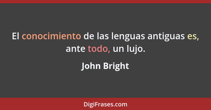 El conocimiento de las lenguas antiguas es, ante todo, un lujo.... - John Bright