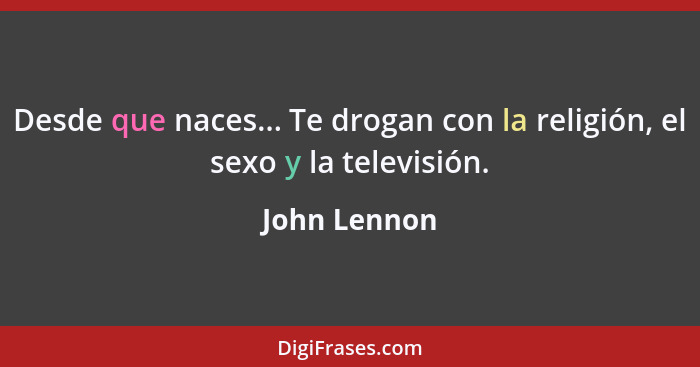 Desde que naces... Te drogan con la religión, el sexo y la televisión.... - John Lennon