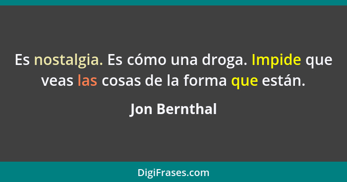 Es nostalgia. Es cómo una droga. Impide que veas las cosas de la forma que están.... - Jon Bernthal