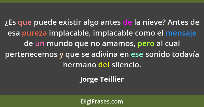 ¿Es que puede existir algo antes de la nieve? Antes de esa pureza implacable, implacable como el mensaje de un mundo que no amamos, p... - Jorge Teillier