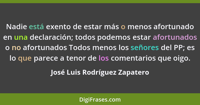 Nadie está exento de estar más o menos afortunado en una declaración; todos podemos estar afortunados o no afortunados... - José Luis Rodríguez Zapatero