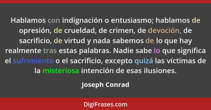 Hablamos con indignación o entusiasmo; hablamos de opresión, de crueldad, de crimen, de devoción, de sacrificio, de virtud y nada sabe... - Joseph Conrad