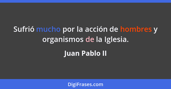 Sufrió mucho por la acción de hombres y organismos de la Iglesia.... - Juan Pablo II