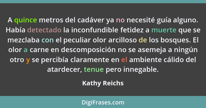 A quince metros del cadáver ya no necesité guía alguno. Había detectado la inconfundible fetidez a muerte que se mezclaba con el peculi... - Kathy Reichs