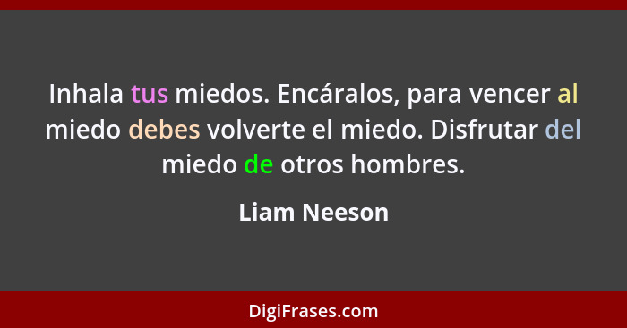 Inhala tus miedos. Encáralos, para vencer al miedo debes volverte el miedo. Disfrutar del miedo de otros hombres.... - Liam Neeson