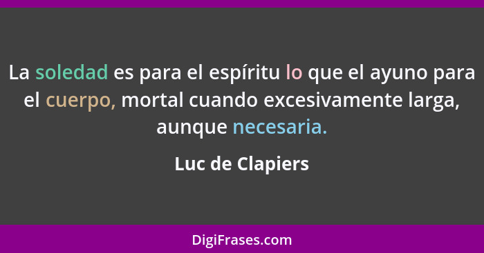 La soledad es para el espíritu lo que el ayuno para el cuerpo, mortal cuando excesivamente larga, aunque necesaria.... - Luc de Clapiers