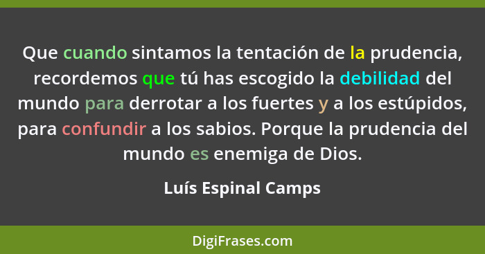 Que cuando sintamos la tentación de la prudencia, recordemos que tú has escogido la debilidad del mundo para derrotar a los fuert... - Luís Espinal Camps