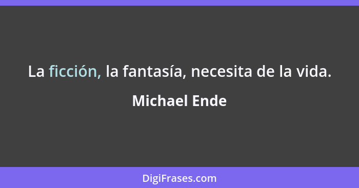 La ficción, la fantasía, necesita de la vida.... - Michael Ende