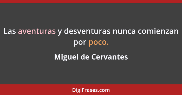 Las aventuras y desventuras nunca comienzan por poco.... - Miguel de Cervantes