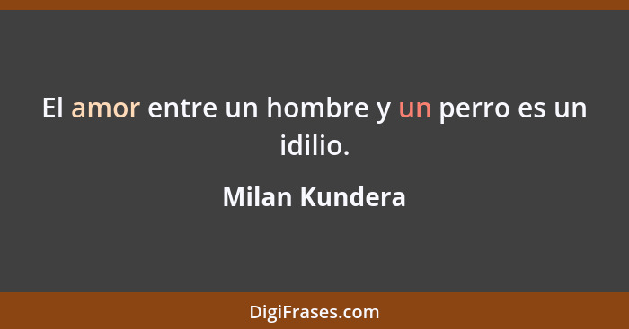 El amor entre un hombre y un perro es un idilio.... - Milan Kundera