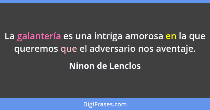 La galantería es una intriga amorosa en la que queremos que el adversario nos aventaje.... - Ninon de Lenclos