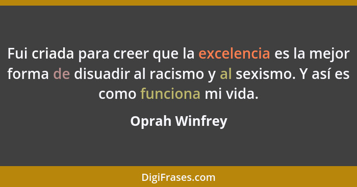 Fui criada para creer que la excelencia es la mejor forma de disuadir al racismo y al sexismo. Y así es como funciona mi vida.... - Oprah Winfrey