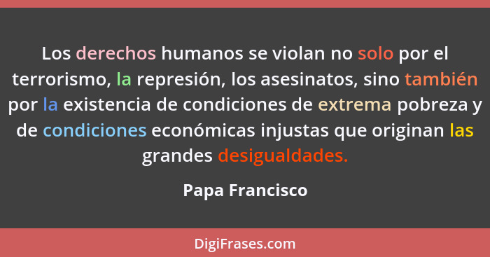 Los derechos humanos se violan no solo por el terrorismo, la represión, los asesinatos, sino también por la existencia de condiciones... - Papa Francisco