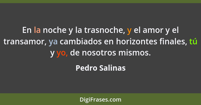 En la noche y la trasnoche, y el amor y el transamor, ya cambiados en horizontes finales, tú y yo, de nosotros mismos.... - Pedro Salinas