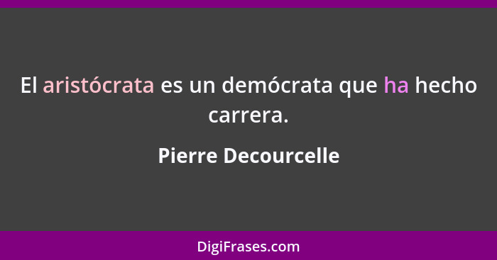 El aristócrata es un demócrata que ha hecho carrera.... - Pierre Decourcelle