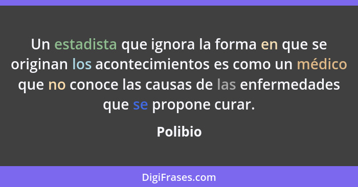 Un estadista que ignora la forma en que se originan los acontecimientos es como un médico que no conoce las causas de las enfermedades que s... - Polibio