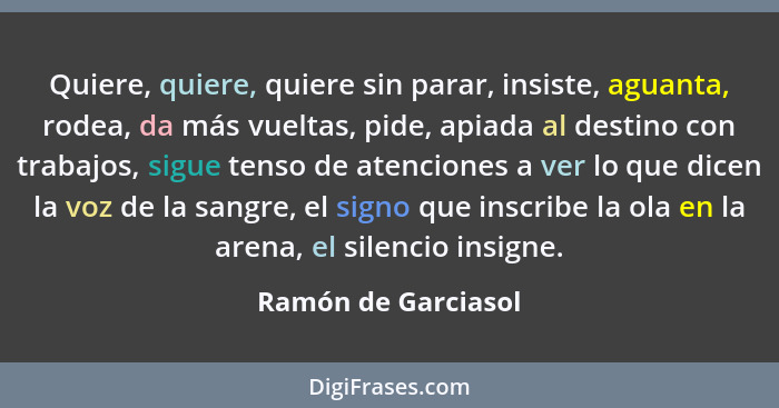 Quiere, quiere, quiere sin parar, insiste, aguanta, rodea, da más vueltas, pide, apiada al destino con trabajos, sigue tenso de a... - Ramón de Garciasol