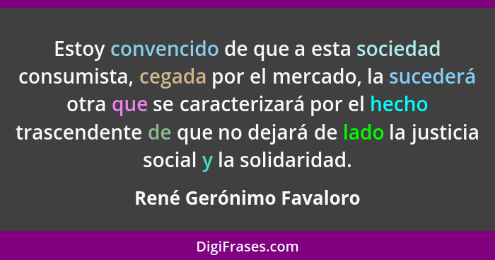 Estoy convencido de que a esta sociedad consumista, cegada por el mercado, la sucederá otra que se caracterizará por el hecho... - René Gerónimo Favaloro