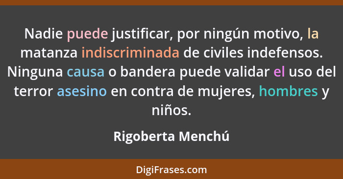 Nadie puede justificar, por ningún motivo, la matanza indiscriminada de civiles indefensos. Ninguna causa o bandera puede validar e... - Rigoberta Menchú