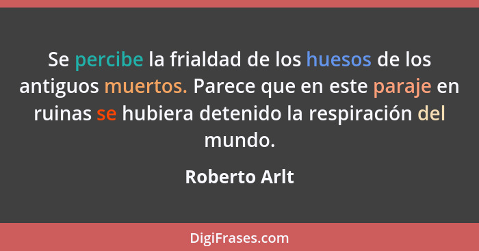 Se percibe la frialdad de los huesos de los antiguos muertos. Parece que en este paraje en ruinas se hubiera detenido la respiración de... - Roberto Arlt