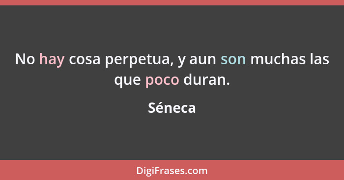 No hay cosa perpetua, y aun son muchas las que poco duran.... - Séneca