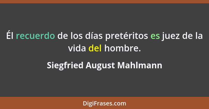 Él recuerdo de los días pretéritos es juez de la vida del hombre.... - Siegfried August Mahlmann