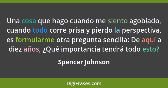 Una cosa que hago cuando me siento agobiado, cuando todo corre prisa y pierdo la perspectiva, es formularme otra pregunta sencilla:... - Spencer Johnson