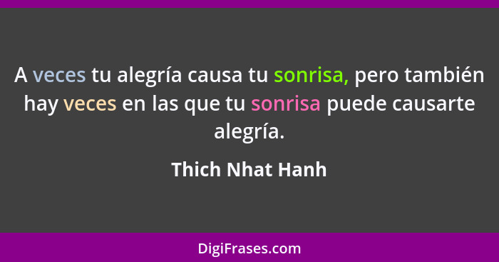 A veces tu alegría causa tu sonrisa, pero también hay veces en las que tu sonrisa puede causarte alegría.... - Thich Nhat Hanh