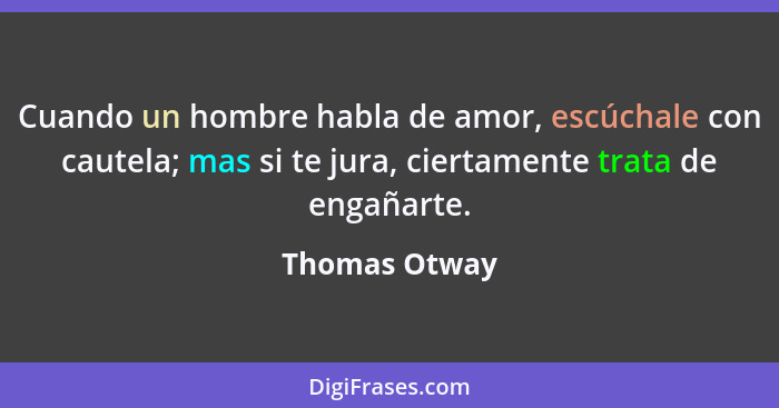 Cuando un hombre habla de amor, escúchale con cautela; mas si te jura, ciertamente trata de engañarte.... - Thomas Otway