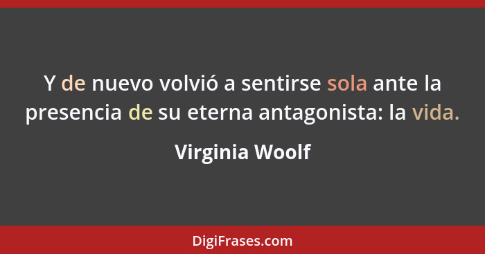 Y de nuevo volvió a sentirse sola ante la presencia de su eterna antagonista: la vida.... - Virginia Woolf
