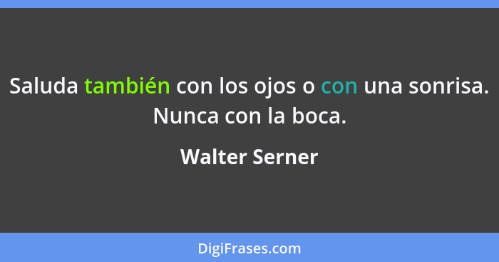 Saluda también con los ojos o con una sonrisa. Nunca con la boca.... - Walter Serner