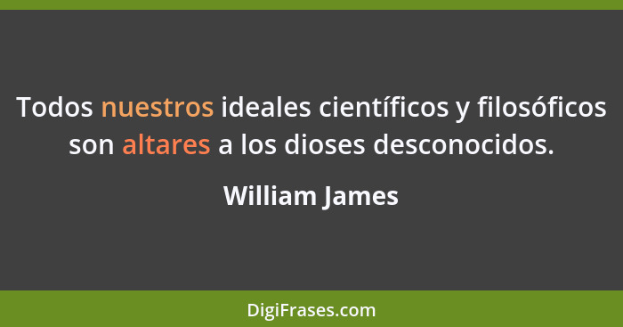 Todos nuestros ideales científicos y filosóficos son altares a los dioses desconocidos.... - William James