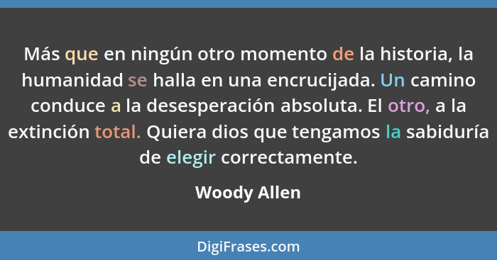 Más que en ningún otro momento de la historia, la humanidad se halla en una encrucijada. Un camino conduce a la desesperación absoluta.... - Woody Allen