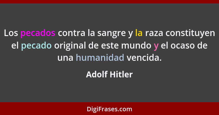 Los pecados contra la sangre y la raza constituyen el pecado original de este mundo y el ocaso de una humanidad vencida.... - Adolf Hitler