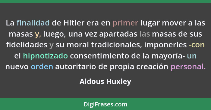 La finalidad de Hitler era en primer lugar mover a las masas y, luego, una vez apartadas las masas de sus fidelidades y su moral tradi... - Aldous Huxley