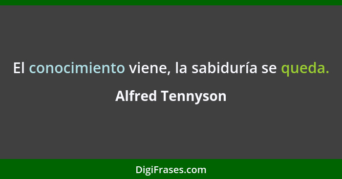 El conocimiento viene, la sabiduría se queda.... - Alfred Tennyson